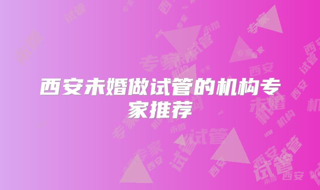 西安未婚做试管的机构专家推荐