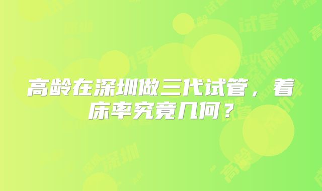 高龄在深圳做三代试管，着床率究竟几何？