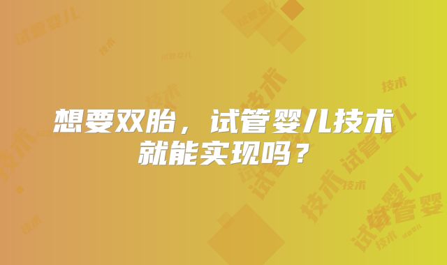 想要双胎,试管婴儿技术就能实现吗?