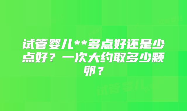 试管婴儿**多点好还是少点好？一次大约取多少颗卵？