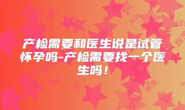 产检需要和医生说是试管怀孕吗-产检需要找一个医生吗！
