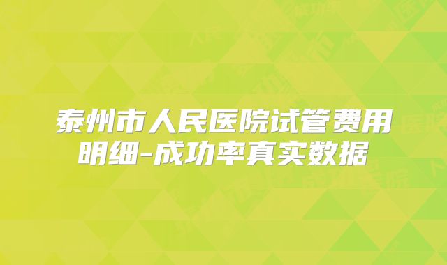 泰州市人民医院试管费用明细-成功率真实数据