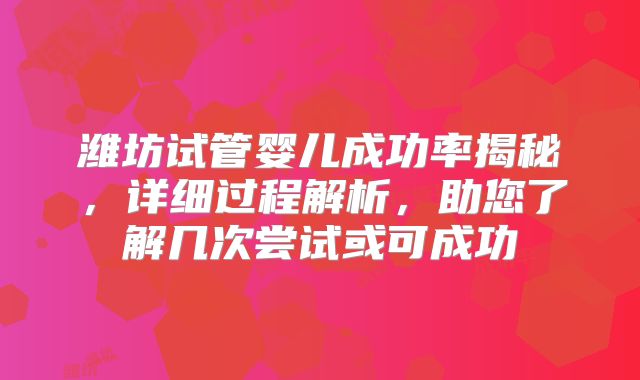 潍坊试管婴儿成功率揭秘，详细过程解析，助您了解几次尝试或可成功