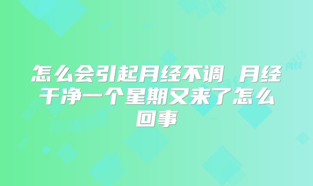 怎么会引起月经不调 月经干净一个星期又来了怎么回事