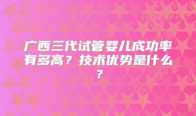 广西三代试管婴儿成功率有多高？技术优势是什么？