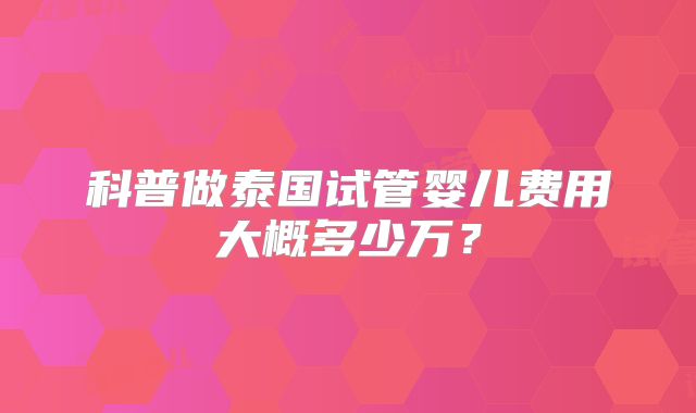 科普做泰国试管婴儿费用大概多少万？