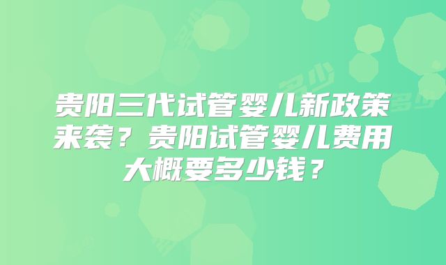 贵阳三代试管婴儿新政策来袭?贵阳试管婴儿费用大概要多少钱?