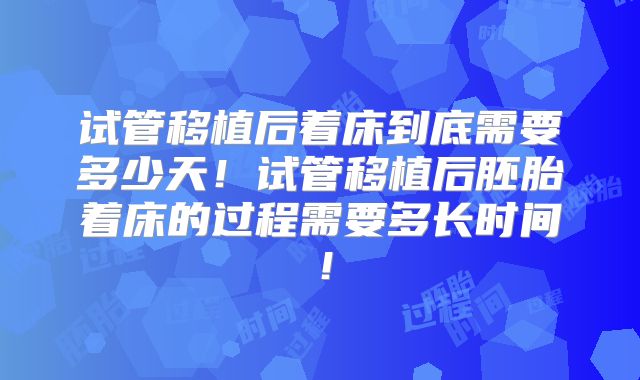 试管移植后着床到底需要多少天！试管移植后胚胎着床的过程需要多长时间！