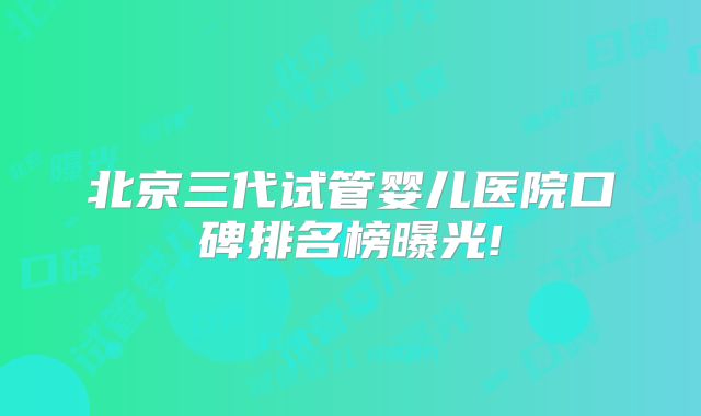 北京三代试管婴儿医院口碑排名榜曝光!