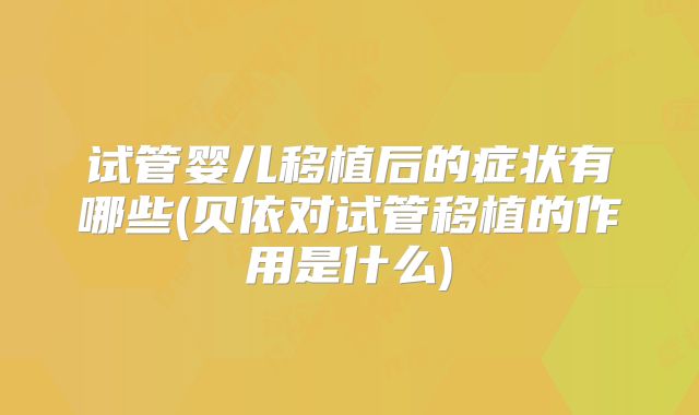 试管婴儿移植后的症状有哪些(贝依对试管移植的作用是什么)