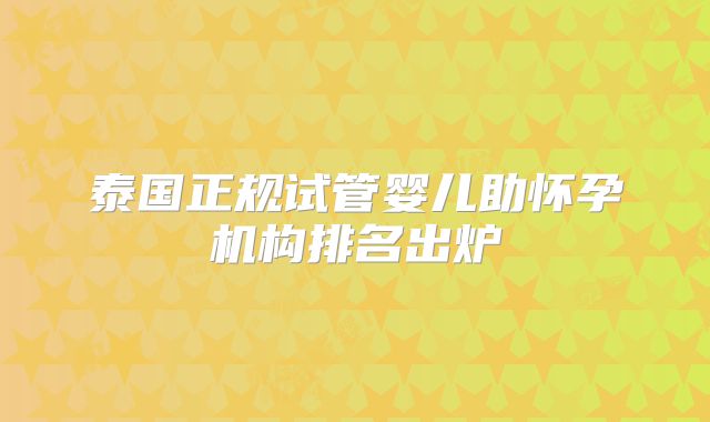 泰国正规试管婴儿助怀孕机构排名出炉