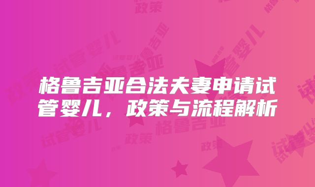 格鲁吉亚合法夫妻申请试管婴儿，政策与流程解析