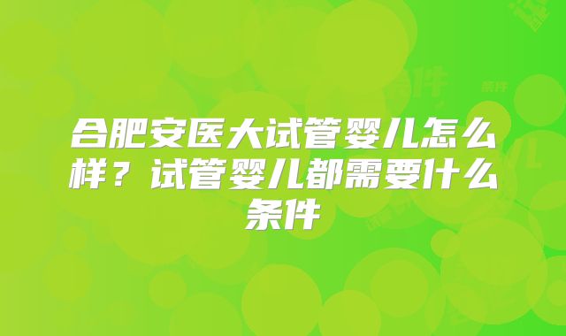 合肥安医大试管婴儿怎么样？试管婴儿都需要什么条件