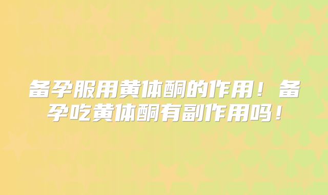 备孕服用黄体酮的作用!备孕吃黄体酮有副作用吗!