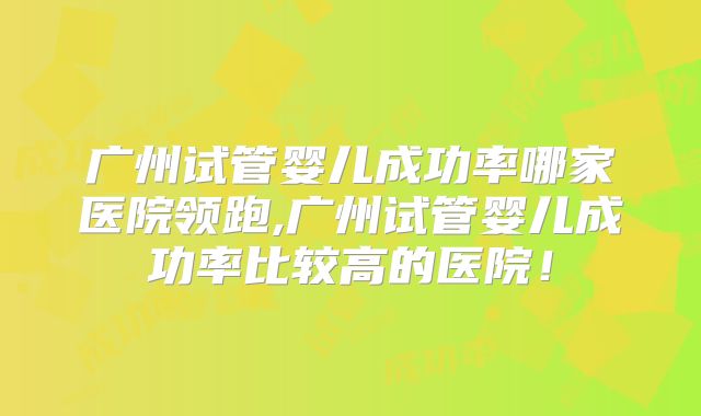 广州试管婴儿成功率哪家医院领跑,广州试管婴儿成功率比较高的医院！