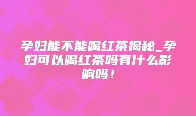 孕妇能不能喝红茶揭秘_孕妇可以喝红茶吗有什么影响吗！