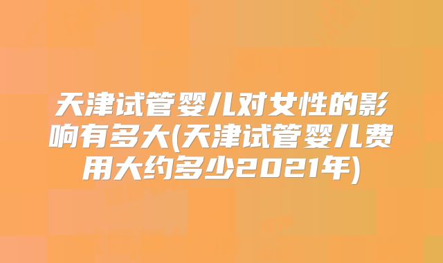 天津试管婴儿对女性的影响有多大(天津试管婴儿费用大约多少2021年)