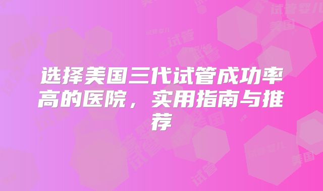 选择美国三代试管成功率高的医院,实用指南与推荐