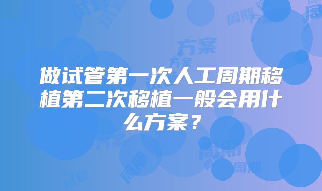 做试管第一次人工周期移植第二次移植一般会用什么方案？