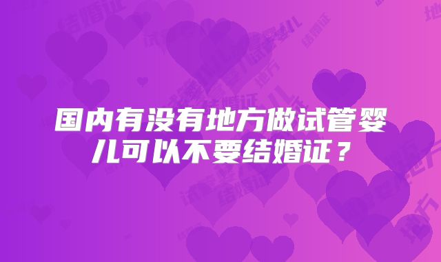 国内有没有地方做试管婴儿可以不要结婚证?