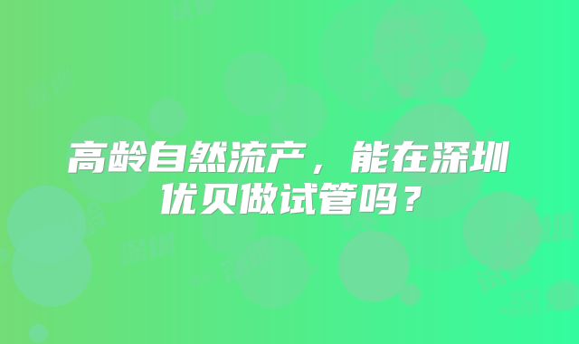 高龄自然流产,能在深圳优贝做试管吗?