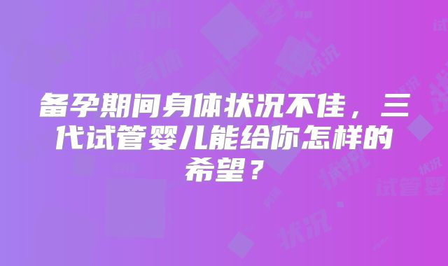 备孕期间身体状况不佳，三代试管婴儿能给你怎样的希望？