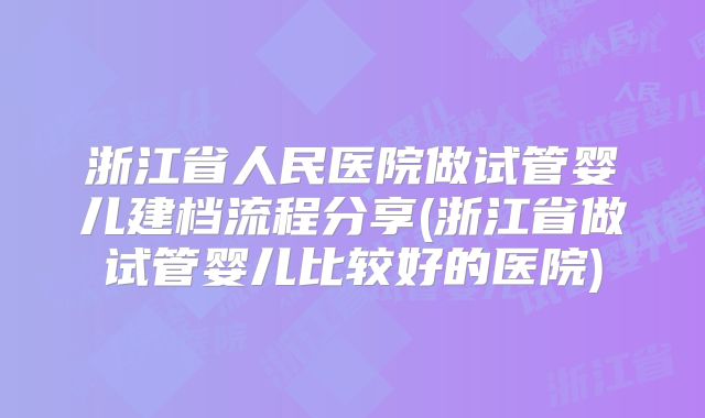 浙江省人民医院做试管婴儿建档流程分享(浙江省做试管婴儿比较好的医院)