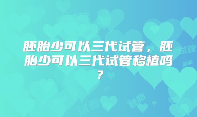 胚胎少可以三代试管，胚胎少可以三代试管移植吗？