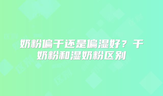 奶粉偏干还是偏湿好？干奶粉和湿奶粉区别