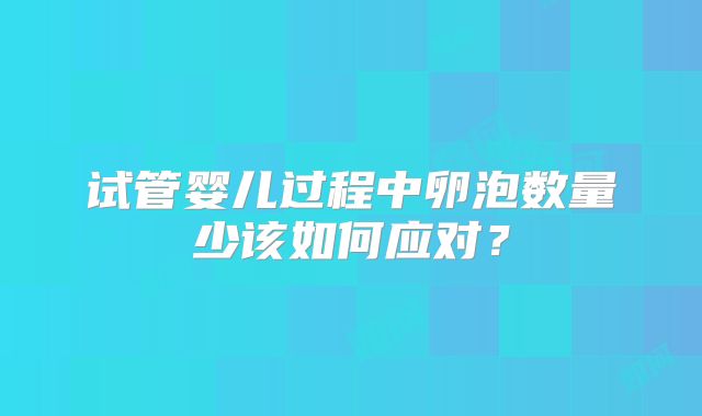 试管婴儿过程中卵泡数量少该如何应对?