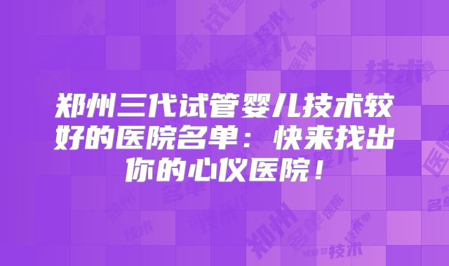 郑州三代试管婴儿技术较好的医院名单：快来找出你的心仪医院！