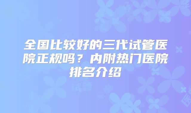 全国比较好的三代试管医院正规吗?内附热门医院排名介绍