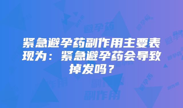 紧急避孕药副作用主要表现为：紧急避孕药会导致掉发吗？