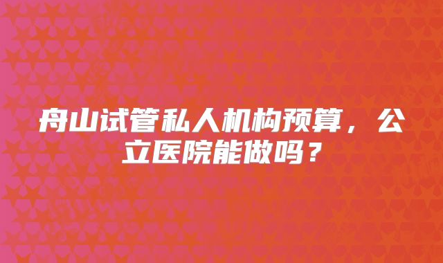 舟山试管私人机构预算，公立医院能做吗？