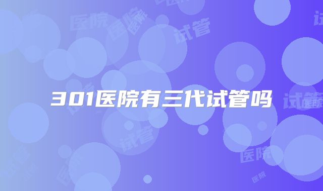 301医院有三代试管吗