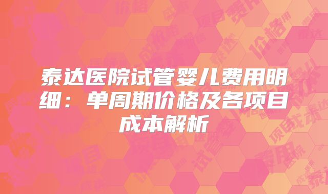 泰达医院试管婴儿费用明细：单周期价格及各项目成本解析