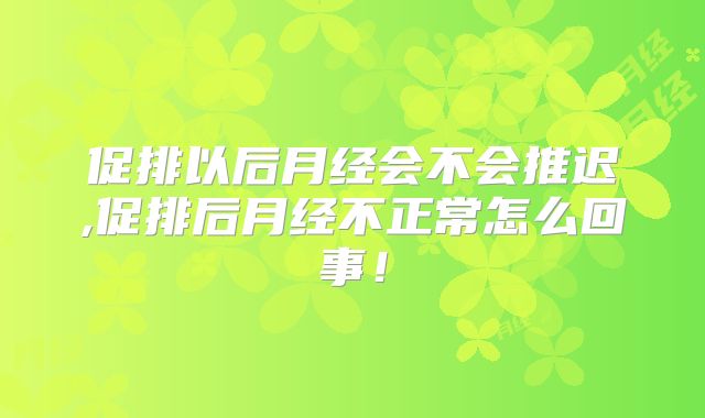 促排以后月经会不会推迟,促排后月经不正常怎么回事！