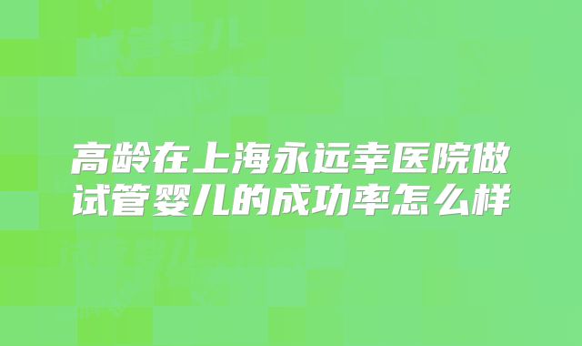 高龄在上海永远幸医院做试管婴儿的成功率怎么样