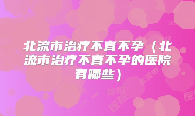 北流市治疗不育不孕(北流市治疗不育不孕的医院有哪些)