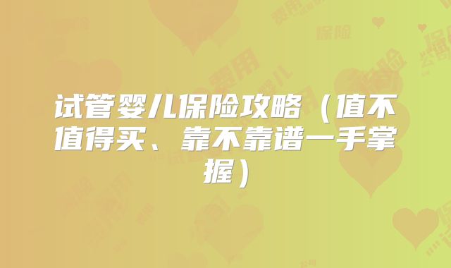 试管婴儿保险攻略（值不值得买、靠不靠谱一手掌握）