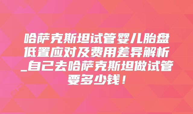 哈萨克斯坦试管婴儿胎盘低置应对及费用差异解析_自己去哈萨克斯坦做试管要多少钱！