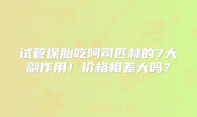试管保胎吃阿司匹林的7大副作用！价格相差大吗？