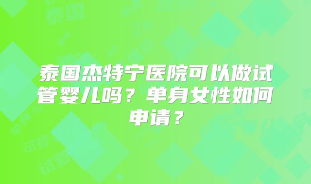 泰国杰特宁医院可以做试管婴儿吗？单身女性如何申请？