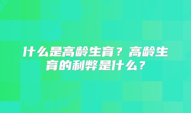 什么是高龄生育?高龄生育的利弊是什么?