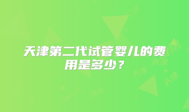 天津第二代试管婴儿的费用是多少？