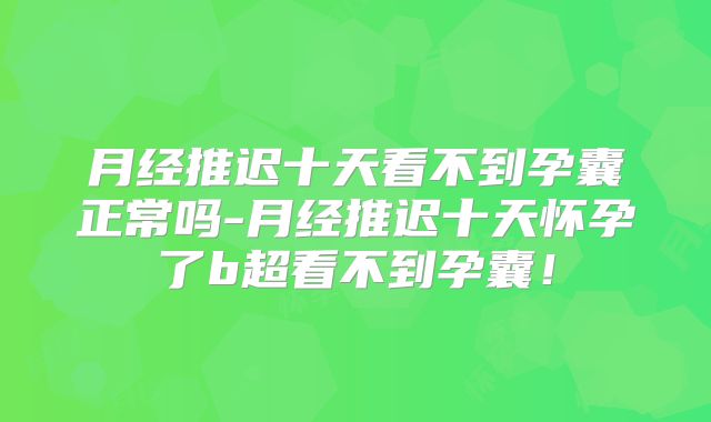 月经推迟十天看不到孕囊正常吗-月经推迟十天怀孕了b超看不到孕囊!