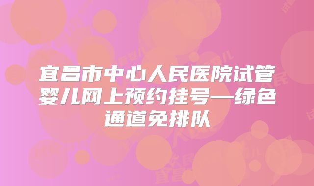 宜昌市中心人民医院试管婴儿网上预约挂号—绿色通道免排队