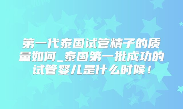 第一代泰国试管精子的质量如何_泰国第一批成功的试管婴儿是什么时候！