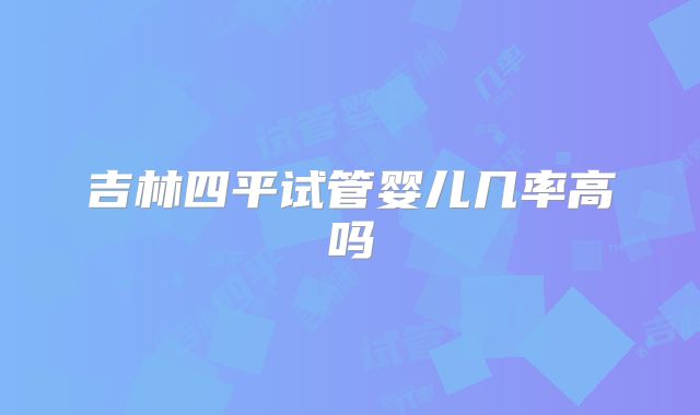 吉林四平试管婴儿几率高吗