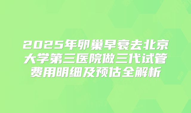 2025年卵巢早衰去北京大学第三医院做三代试管费用明细及预估全解析